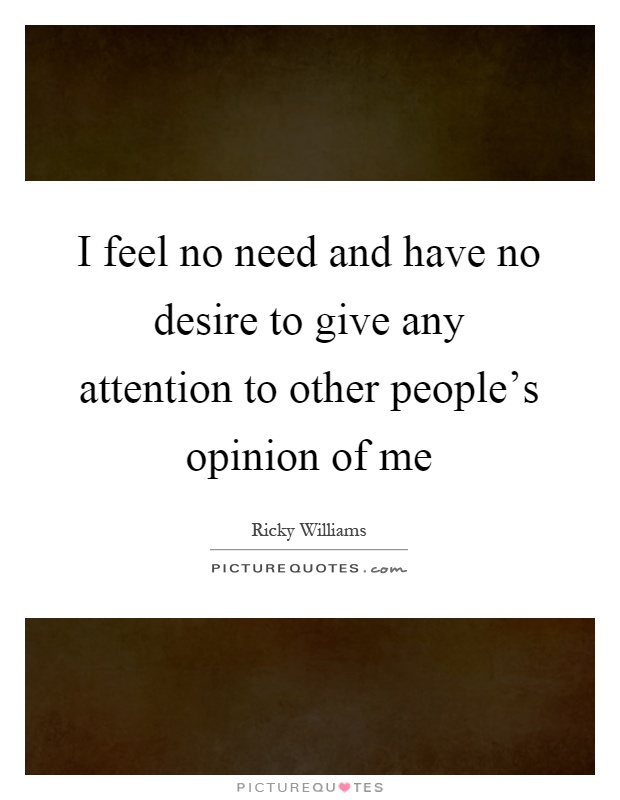 I feel no need and have no desire to give any attention to other people's opinion of me Picture Quote #1