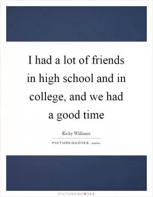 I had a lot of friends in high school and in college, and we had a good time Picture Quote #1