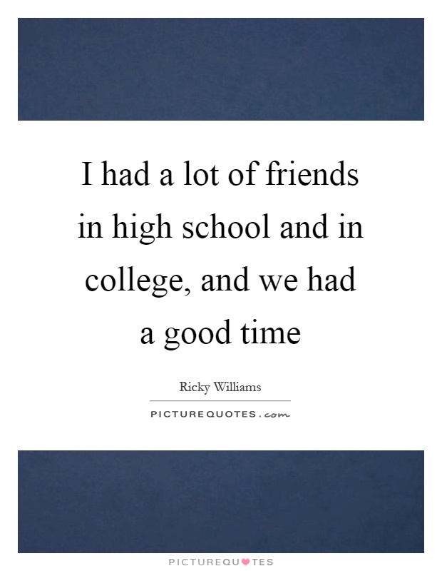 I had a lot of friends in high school and in college, and we had a good time Picture Quote #1