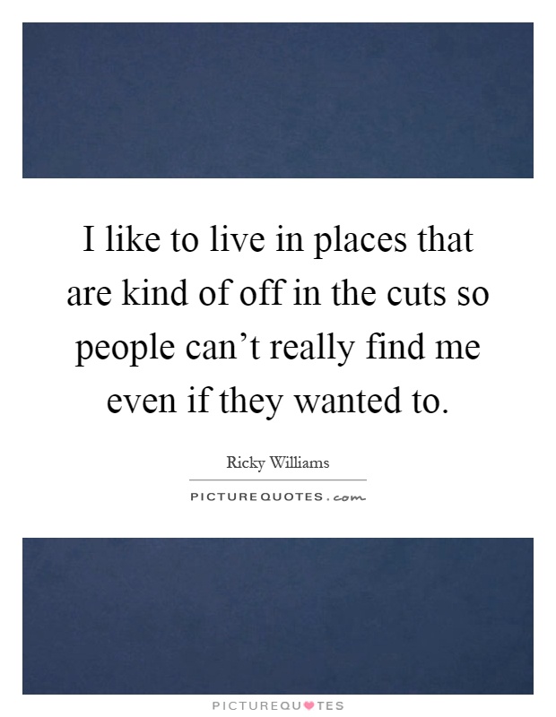 I like to live in places that are kind of off in the cuts so people can't really find me even if they wanted to Picture Quote #1
