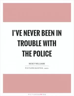 I’ve never been in trouble with the police Picture Quote #1