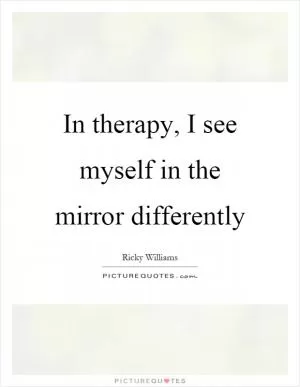 In therapy, I see myself in the mirror differently Picture Quote #1