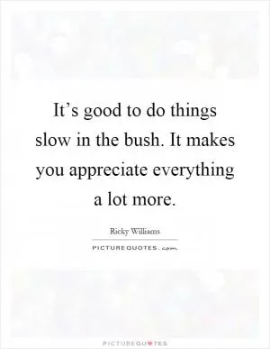 It’s good to do things slow in the bush. It makes you appreciate everything a lot more Picture Quote #1