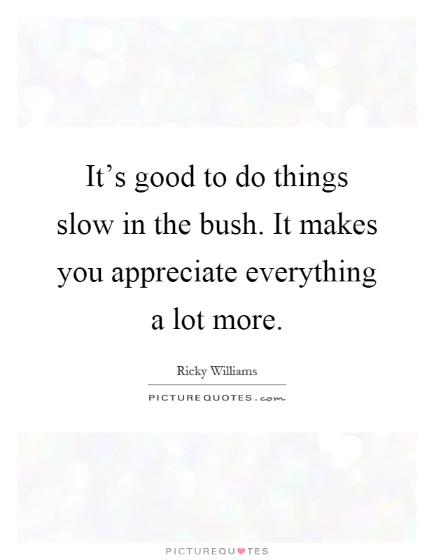 It's good to do things slow in the bush. It makes you appreciate everything a lot more Picture Quote #1