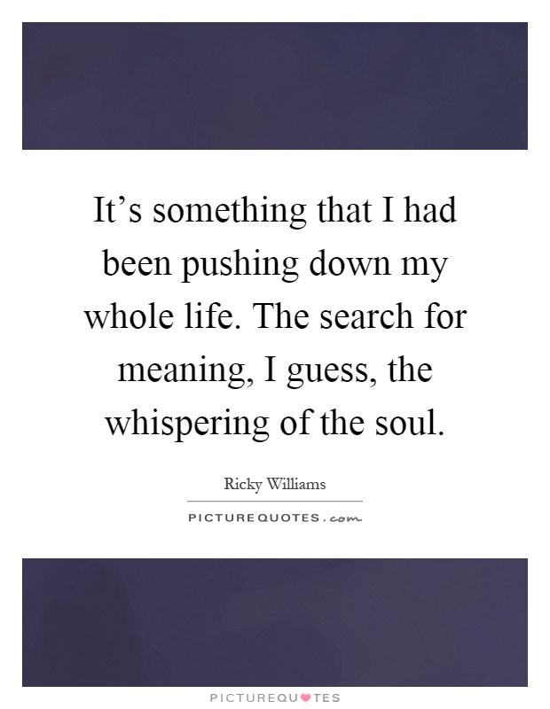 It's something that I had been pushing down my whole life. The search for meaning, I guess, the whispering of the soul Picture Quote #1