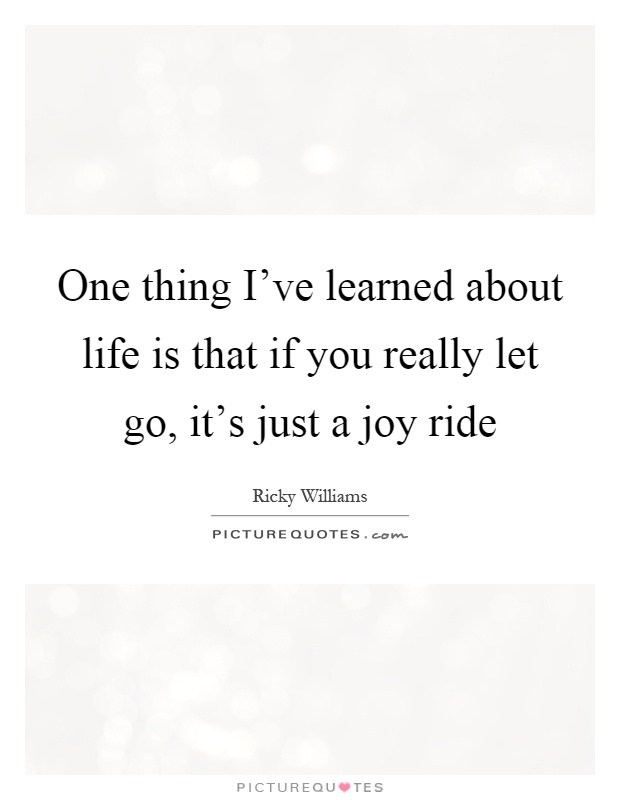 One thing I've learned about life is that if you really let go, it's just a joy ride Picture Quote #1