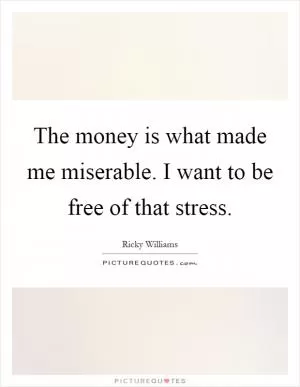The money is what made me miserable. I want to be free of that stress Picture Quote #1