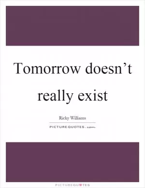 Tomorrow doesn’t really exist Picture Quote #1