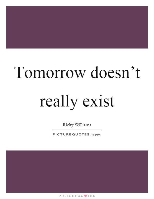 Tomorrow doesn't really exist Picture Quote #1