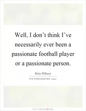 Well, I don’t think I’ve necessarily ever been a passionate football player or a passionate person Picture Quote #1