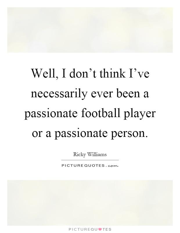Well, I don't think I've necessarily ever been a passionate football player or a passionate person Picture Quote #1