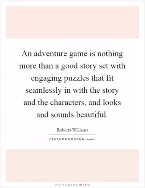 An adventure game is nothing more than a good story set with engaging puzzles that fit seamlessly in with the story and the characters, and looks and sounds beautiful Picture Quote #1