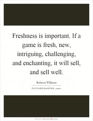 Freshness is important. If a game is fresh, new, intriguing, challenging, and enchanting, it will sell, and sell well Picture Quote #1