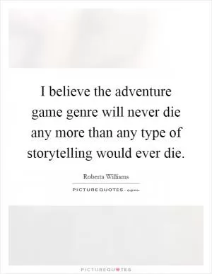 I believe the adventure game genre will never die any more than any type of storytelling would ever die Picture Quote #1