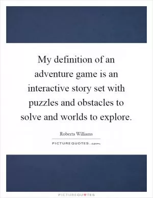 My definition of an adventure game is an interactive story set with puzzles and obstacles to solve and worlds to explore Picture Quote #1