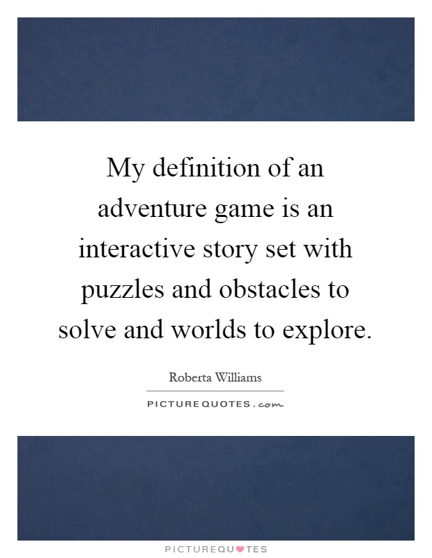 My definition of an adventure game is an interactive story set with puzzles and obstacles to solve and worlds to explore Picture Quote #1