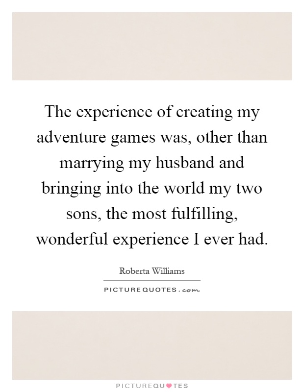The experience of creating my adventure games was, other than marrying my husband and bringing into the world my two sons, the most fulfilling, wonderful experience I ever had Picture Quote #1