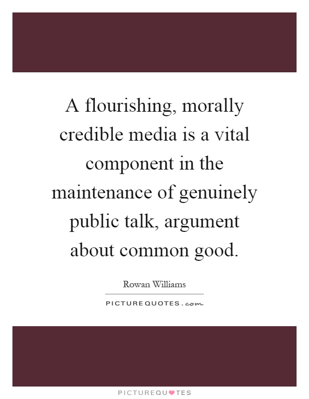 A flourishing, morally credible media is a vital component in the maintenance of genuinely public talk, argument about common good Picture Quote #1