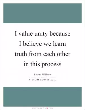 I value unity because I believe we learn truth from each other in this process Picture Quote #1