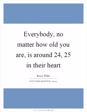 Everybody, no matter how old you are, is around 24, 25 in their heart Picture Quote #1
