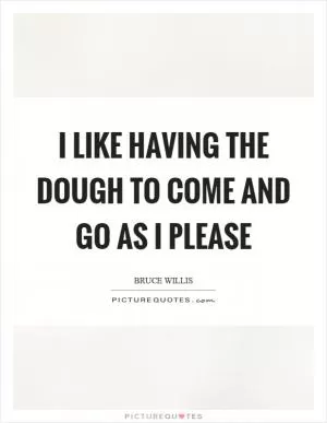 I like having the dough to come and go as I please Picture Quote #1