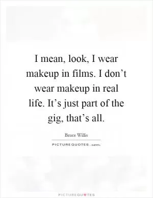 I mean, look, I wear makeup in films. I don’t wear makeup in real life. It’s just part of the gig, that’s all Picture Quote #1