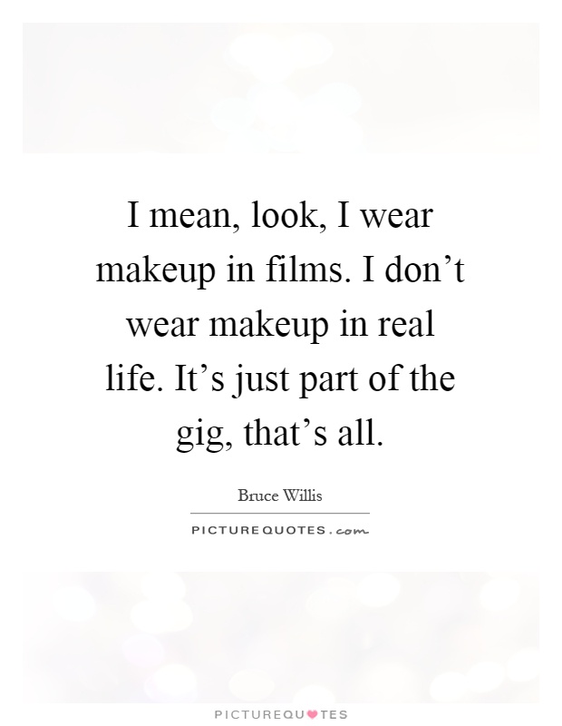 I mean, look, I wear makeup in films. I don't wear makeup in real life. It's just part of the gig, that's all Picture Quote #1