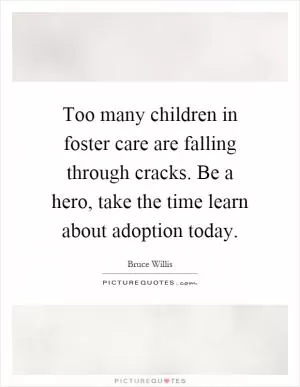 Too many children in foster care are falling through cracks. Be a hero, take the time learn about adoption today Picture Quote #1