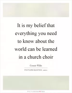 It is my belief that everything you need to know about the world can be learned in a church choir Picture Quote #1