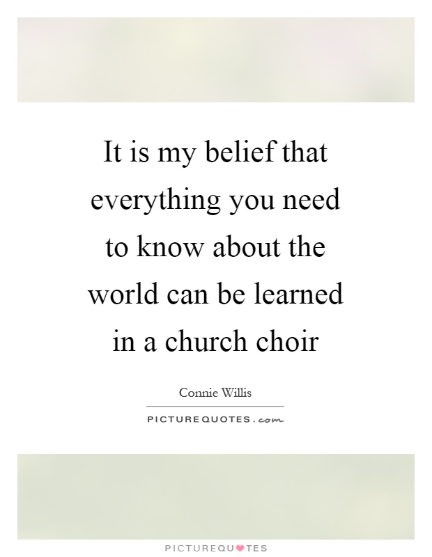 It is my belief that everything you need to know about the world can be learned in a church choir Picture Quote #1