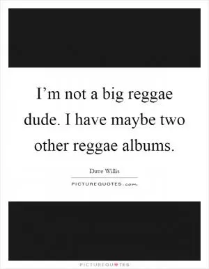 I’m not a big reggae dude. I have maybe two other reggae albums Picture Quote #1