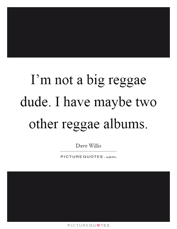 I'm not a big reggae dude. I have maybe two other reggae albums Picture Quote #1