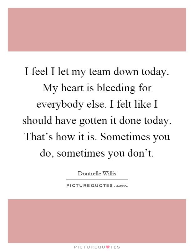 I feel I let my team down today. My heart is bleeding for everybody else. I felt like I should have gotten it done today. That's how it is. Sometimes you do, sometimes you don't Picture Quote #1