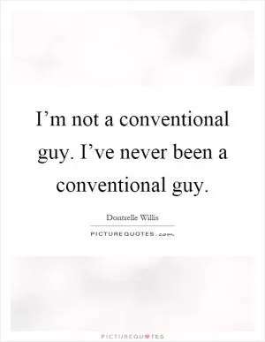I’m not a conventional guy. I’ve never been a conventional guy Picture Quote #1