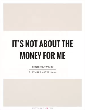 It’s not about the money for me Picture Quote #1