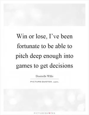 Win or lose, I’ve been fortunate to be able to pitch deep enough into games to get decisions Picture Quote #1