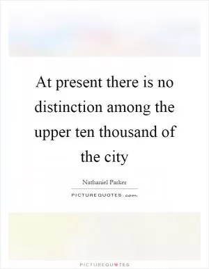 At present there is no distinction among the upper ten thousand of the city Picture Quote #1