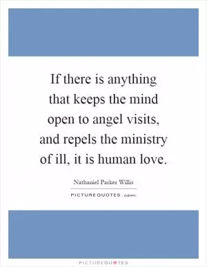 If there is anything that keeps the mind open to angel visits, and repels the ministry of ill, it is human love Picture Quote #1