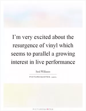 I’m very excited about the resurgence of vinyl which seems to parallel a growing interest in live performance Picture Quote #1