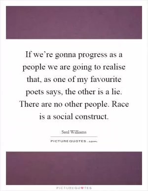 If we’re gonna progress as a people we are going to realise that, as one of my favourite poets says, the other is a lie. There are no other people. Race is a social construct Picture Quote #1