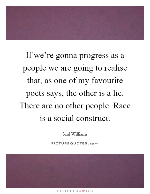 If we're gonna progress as a people we are going to realise that, as one of my favourite poets says, the other is a lie. There are no other people. Race is a social construct Picture Quote #1