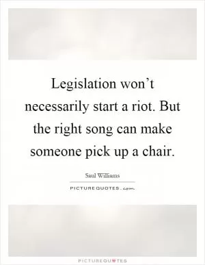 Legislation won’t necessarily start a riot. But the right song can make someone pick up a chair Picture Quote #1