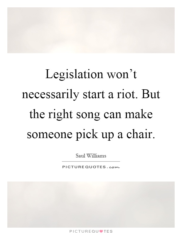Legislation won't necessarily start a riot. But the right song can make someone pick up a chair Picture Quote #1