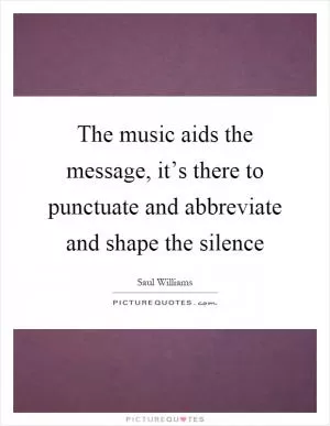 The music aids the message, it’s there to punctuate and abbreviate and shape the silence Picture Quote #1