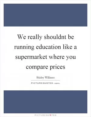We really shouldnt be running education like a supermarket where you compare prices Picture Quote #1