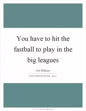 You have to hit the fastball to play in the big leagues Picture Quote #1