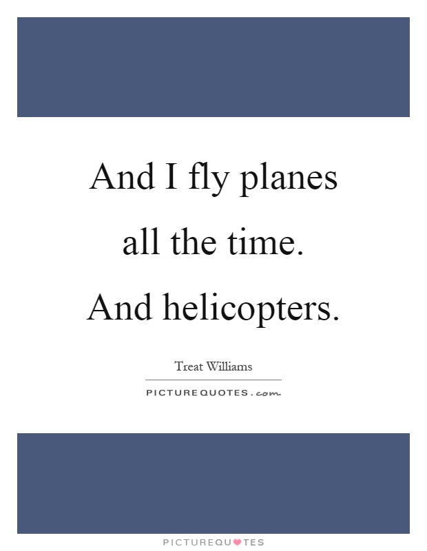 And I fly planes all the time. And helicopters Picture Quote #1