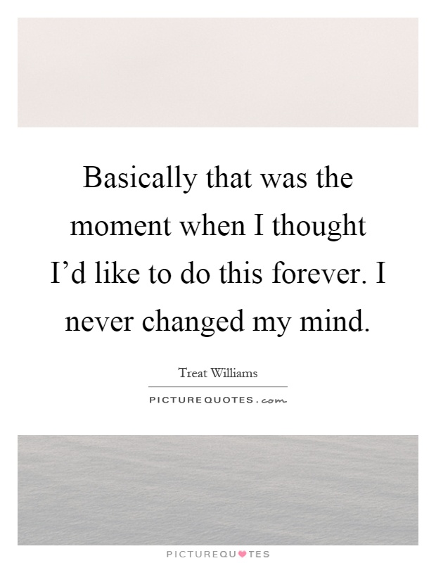 Basically that was the moment when I thought I'd like to do this forever. I never changed my mind Picture Quote #1