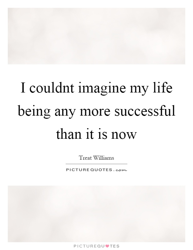 I couldnt imagine my life being any more successful than it is now Picture Quote #1