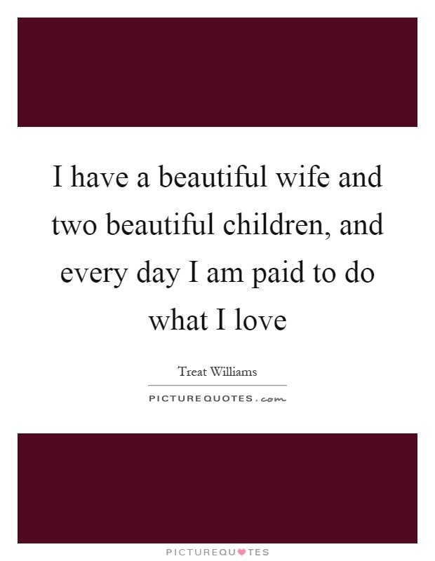 I have a beautiful wife and two beautiful children, and every day I am paid to do what I love Picture Quote #1